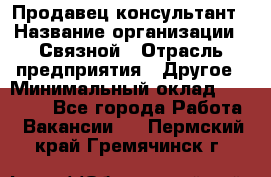 Продавец-консультант › Название организации ­ Связной › Отрасль предприятия ­ Другое › Минимальный оклад ­ 40 000 - Все города Работа » Вакансии   . Пермский край,Гремячинск г.